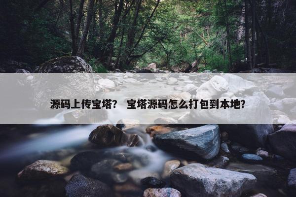 源码上传宝塔？ 宝塔源码怎么打包到本地？