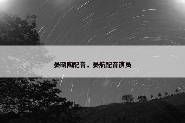 晏晓陶配音，晏航配音演员