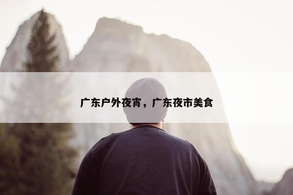 广东户外夜宵，广东夜市美食