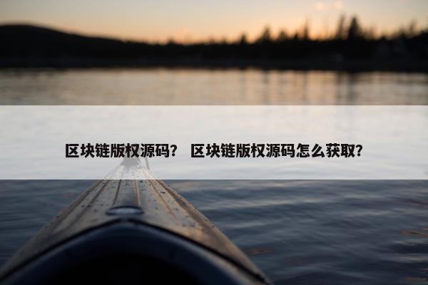 区块链版权源码？ 区块链版权源码怎么获取？