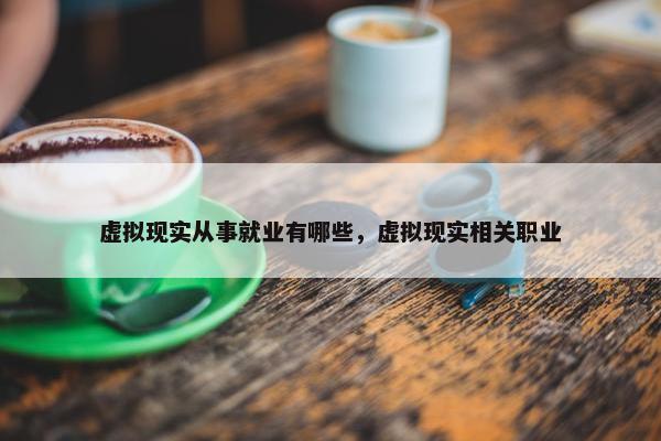 虚拟现实从事就业有哪些，虚拟现实相关职业