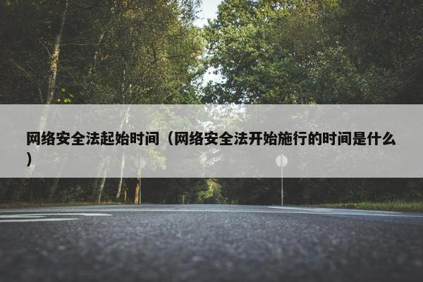网络安全法起始时间(网络安全法开始施行的时间是什么) 网络安全法起始时间(网络安全法开始施行的时间是什么)