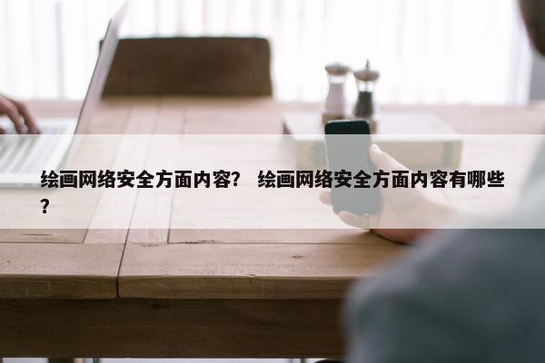 绘画网络安全方面内容？ 绘画网络安全方面内容有哪些？