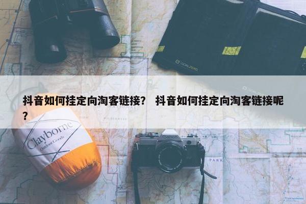 抖音如何挂定向淘客链接？ 抖音如何挂定向淘客链接呢？