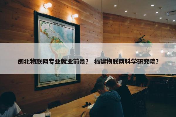 闽北物联网专业就业前景？ 福建物联网科学研究院？