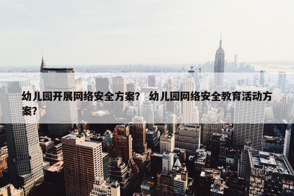 幼儿园开展网络安全方案？ 幼儿园网络安全教育活动方案？