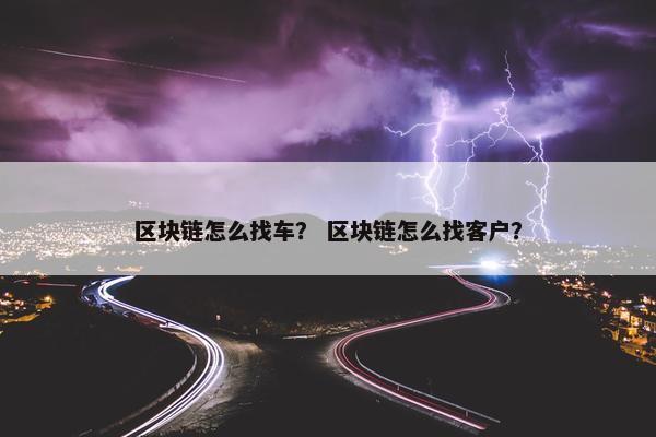 区块链怎么找车？ 区块链怎么找客户？