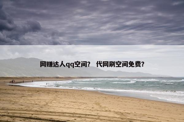 网赚达人qq空间？ 代网刷空间免费？