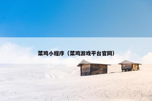 菜鸡小程序（菜鸡游戏平台官网）