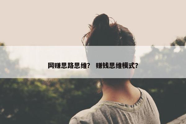 网赚思路思维？ 赚钱思维模式？