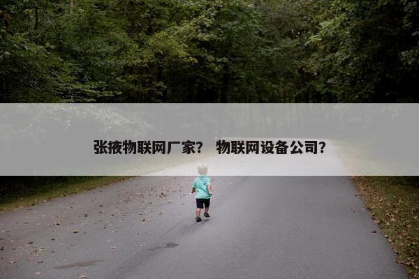 张掖物联网厂家？ 物联网设备公司？