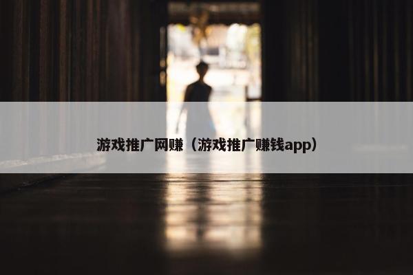 游戏推广网赚(游戏推广赚钱app) 游戏推广网赚(游戏推广赚钱app)