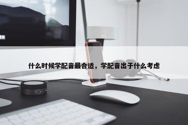 什么时候学配音最合适，学配音出于什么考虑