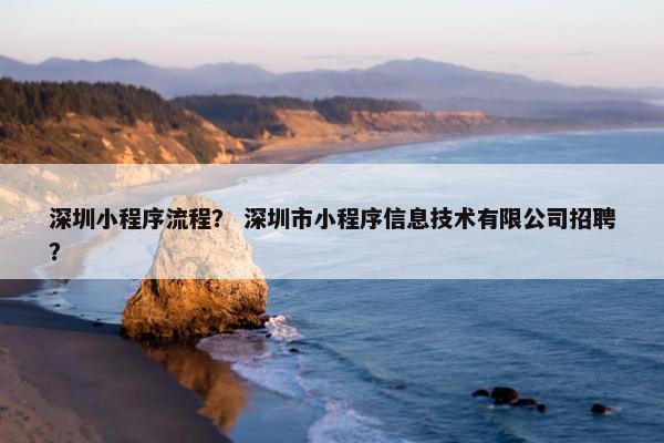 深圳小程序流程？ 深圳市小程序信息技术有限公司招聘？