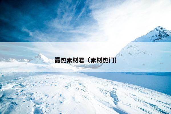 最热素材君（素材热门）