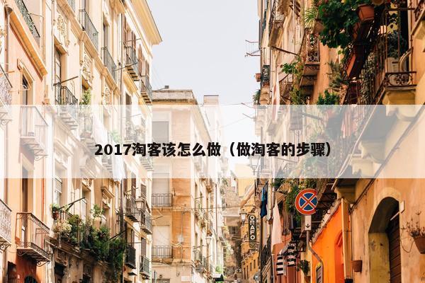 2017淘客该怎么做（做淘客的步骤）