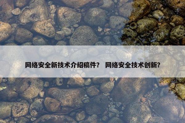 网络安全新技术介绍稿件？ 网络安全技术创新？