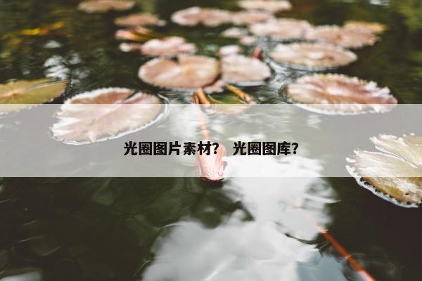 光圈图片素材? 光圈图库? 光圈图片素材? 光圈图库?