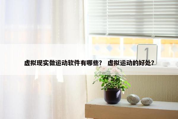 虚拟现实做运动软件有哪些？ 虚拟运动的好处？