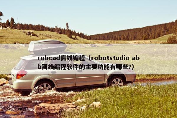robcad离线编程（robotstudio abb离线编程软件的主要功能有哪些?）