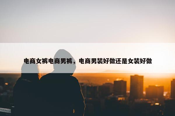 电商女裤电商男裤，电商男装好做还是女装好做