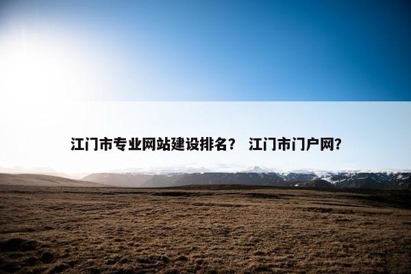 江门市专业网站建设排名? 江门市门户网? 江门市专业网站建设排名? 江门市门户网?