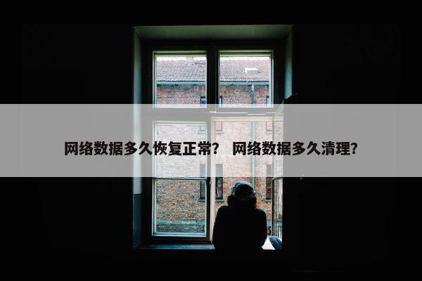 网络数据多久恢复正常？ 网络数据多久清理？