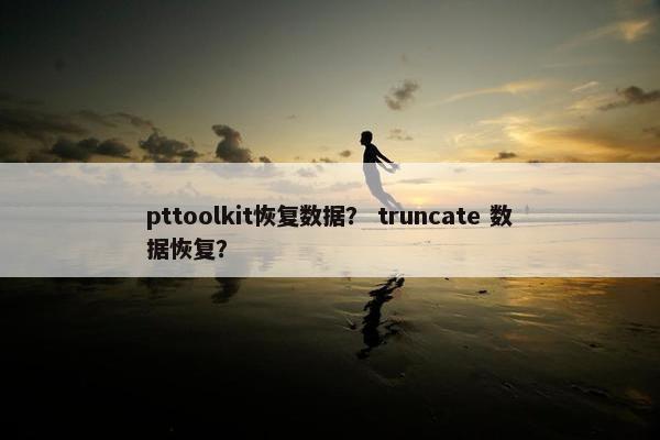 pttoolkit恢复数据？ truncate 数据恢复？