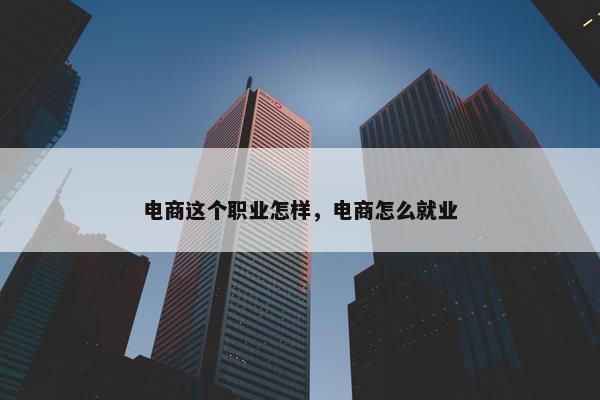电商这个职业怎样,电商怎么就业 电商这个职业怎样,电商怎么就业