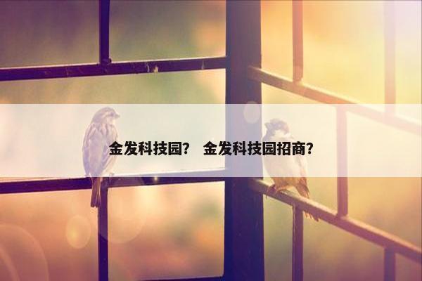 金发科技园? 金发科技园招商? 金发科技园? 金发科技园招商?