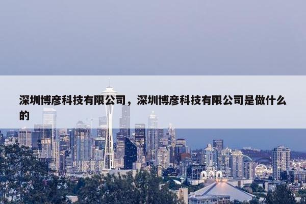 深圳博彦科技有限公司，深圳博彦科技有限公司是做什么的
