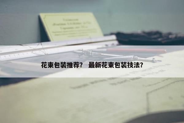 花束包装推荐？ 最新花束包装技法？
