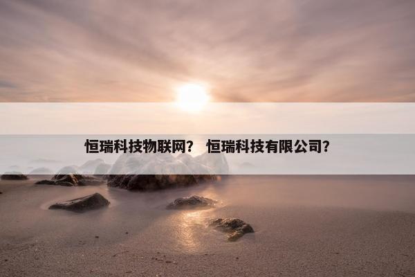 恒瑞科技物联网？ 恒瑞科技有限公司？