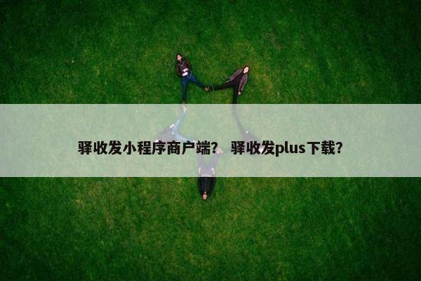 驿收发小程序商户端？ 驿收发plus下载？