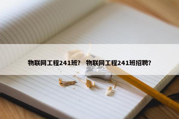 物联网工程241班？ 物联网工程241班招聘？