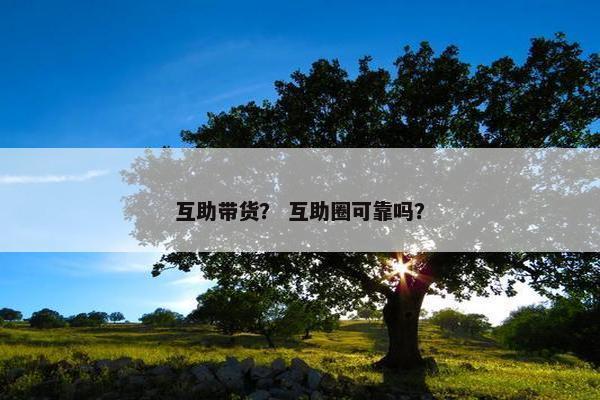 互助带货？ 互助圈可靠吗？