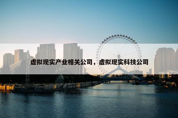 虚拟现实产业相关公司,虚拟现实科技公司 虚拟现实产业相关公司,虚拟现实科技公司