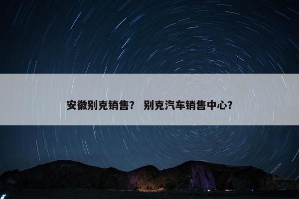安徽别克销售？ 别克汽车销售中心？
