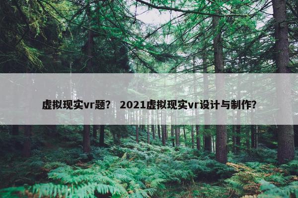 虚拟现实vr题？ 2021虚拟现实vr设计与制作？