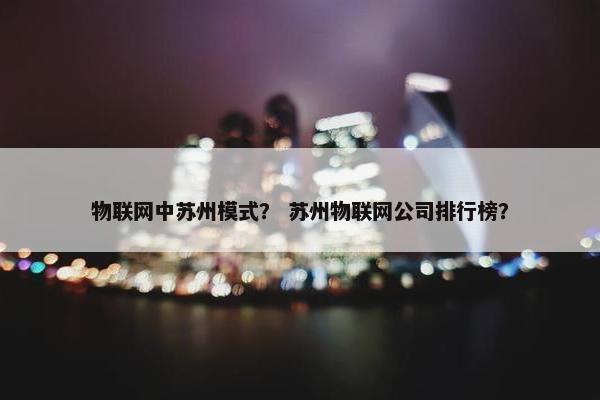 物联网中苏州模式？ 苏州物联网公司排行榜？