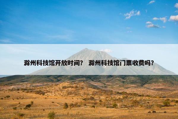 滁州科技馆开放时间？ 滁州科技馆门票收费吗？
