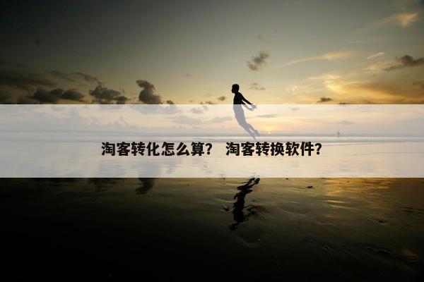 淘客转化怎么算？ 淘客转换软件？