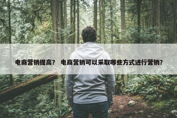 电商营销提高？ 电商营销可以采取哪些方式进行营销？