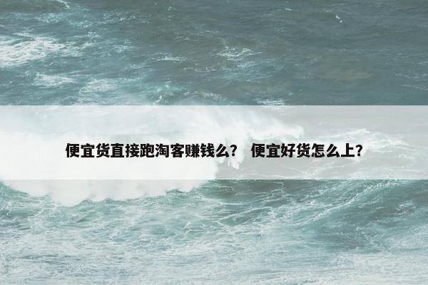 便宜货直接跑淘客赚钱么？ 便宜好货怎么上？