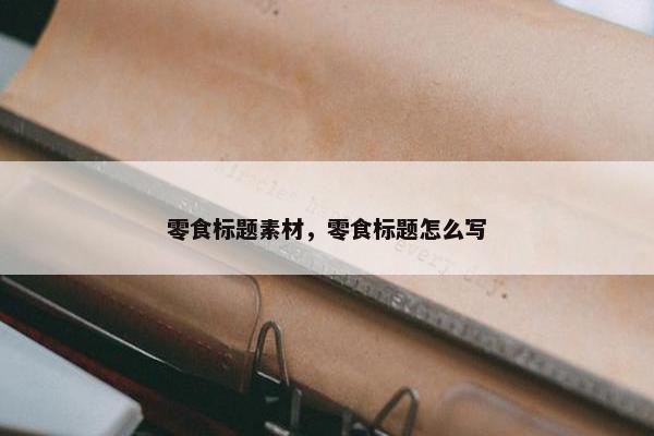 零食标题素材，零食标题怎么写