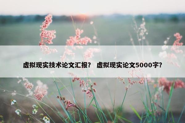 虚拟现实技术论文汇报? 虚拟现实论文5000字? 虚拟现实技术论文汇报? 虚拟现实论文5000字?