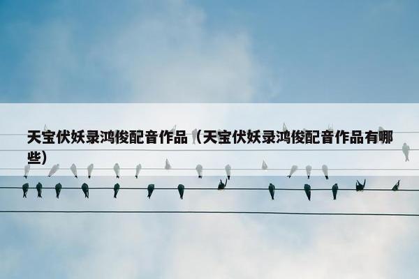 天宝伏妖录鸿俊配音作品（天宝伏妖录鸿俊配音作品有哪些）