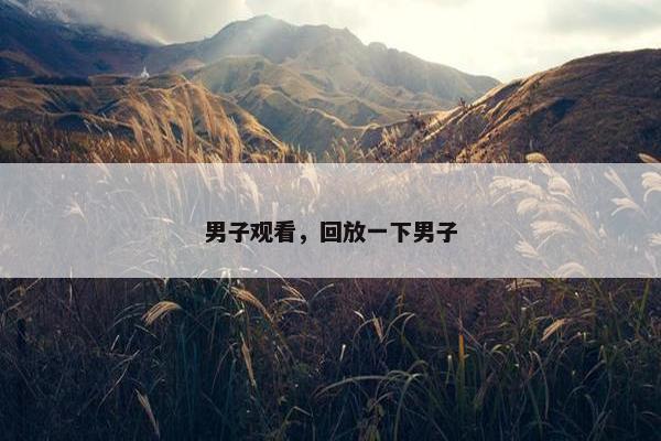 男子观看，回放一下男子