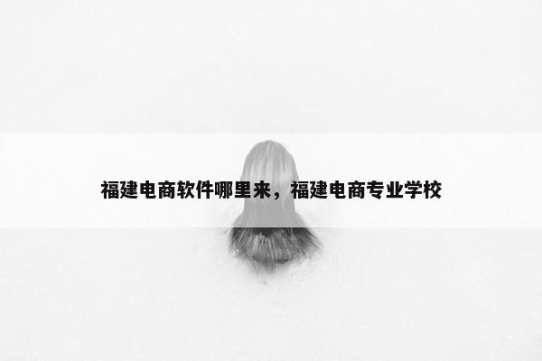 福建电商软件哪里来，福建电商专业学校
