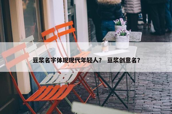 豆浆名字体现现代年轻人? 豆浆创意名? 豆浆名字体现现代年轻人? 豆浆创意名?